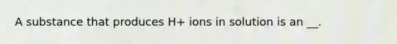 A substance that produces H+ ions in solution is an __.