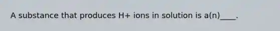 A substance that produces H+ ions in solution is a(n)____.