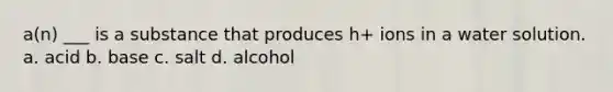 a(n) ___ is a substance that produces h+ ions in a water solution. a. acid b. base c. salt d. alcohol