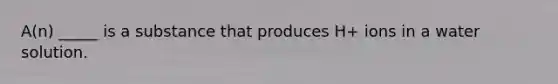 A(n) _____ is a substance that produces H+ ions in a water solution.
