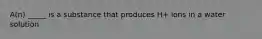 A(n) _____ is a substance that produces H+ ions in a water solution