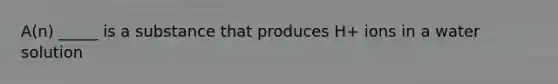 A(n) _____ is a substance that produces H+ ions in a water solution