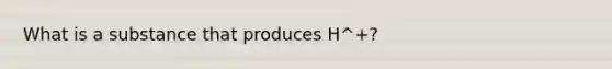 What is a substance that produces H^+?