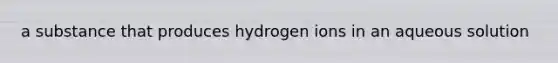 a substance that produces hydrogen ions in an aqueous solution