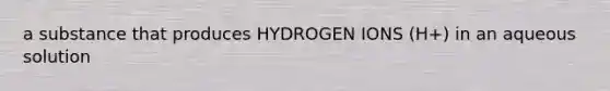 a substance that produces HYDROGEN IONS (H+) in an aqueous solution