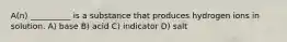 A(n) __________ is a substance that produces hydrogen ions in solution. A) base B) acid C) indicator D) salt