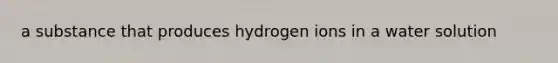 a substance that produces hydrogen ions in a water solution