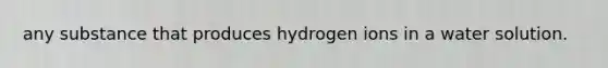 any substance that produces hydrogen ions in a water solution.