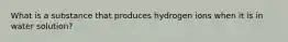 What is a substance that produces hydrogen ions when it is in water solution?