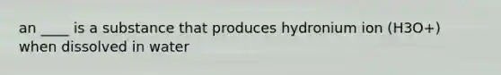 an ____ is a substance that produces hydronium ion (H3O+) when dissolved in water