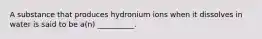 A substance that produces hydronium ions when it dissolves in water is said to be a(n) __________.