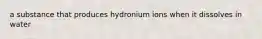 a substance that produces hydronium ions when it dissolves in water