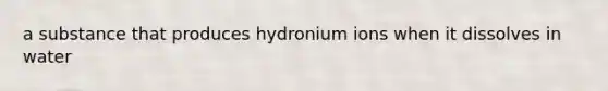 a substance that produces hydronium ions when it dissolves in water