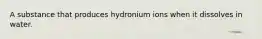 A substance that produces hydronium ions when it dissolves in water.