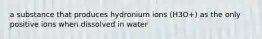 a substance that produces hydronium ions (H3O+) as the only positive ions when dissolved in water