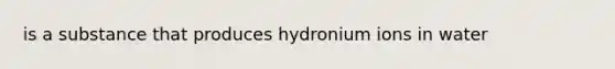 is a substance that produces hydronium ions in water