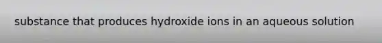 substance that produces hydroxide ions in an aqueous solution