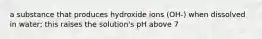 a substance that produces hydroxide ions (OH-) when dissolved in water; this raises the solution's pH above 7