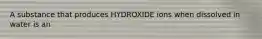 A substance that produces HYDROXIDE ions when dissolved in water is an