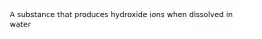 A substance that produces hydroxide ions when dissolved in water