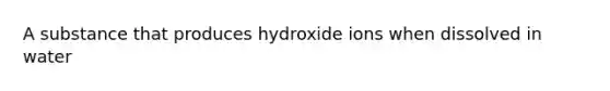 A substance that produces hydroxide ions when dissolved in water