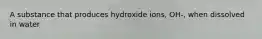 A substance that produces hydroxide ions, OH-, when dissolved in water