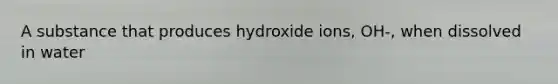 A substance that produces hydroxide ions, OH-, when dissolved in water