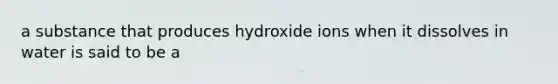 a substance that produces hydroxide ions when it dissolves in water is said to be a