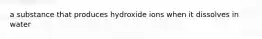 a substance that produces hydroxide ions when it dissolves in water