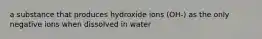 a substance that produces hydroxide ions (OH-) as the only negative ions when dissolved in water