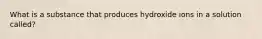 What is a substance that produces hydroxide ions in a solution called?