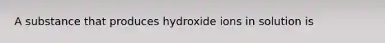 A substance that produces hydroxide ions in solution is