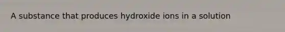 A substance that produces hydroxide ions in a solution