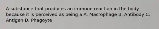 A substance that produces an immune reaction in the body because it is perceived as being a A. Macrophage B. Antibody C. Antigen D. Phagoyte