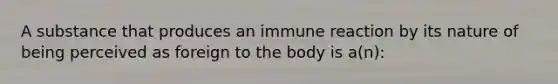 A substance that produces an immune reaction by its nature of being perceived as foreign to the body is a(n):