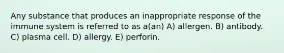 Any substance that produces an inappropriate response of the immune system is referred to as a(an) A) allergen. B) antibody. C) plasma cell. D) allergy. E) perforin.