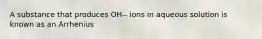 A substance that produces OH-- ions in aqueous solution is known as an Arrhenius