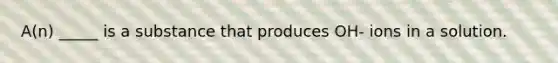 A(n) _____ is a substance that produces OH- ions in a solution.