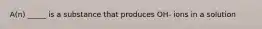 A(n) _____ is a substance that produces OH- ions in a solution