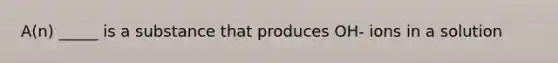 A(n) _____ is a substance that produces OH- ions in a solution