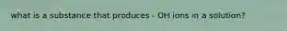 what is a substance that produces - OH ions in a solution?