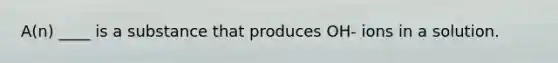 A(n) ____ is a substance that produces OH- ions in a solution.
