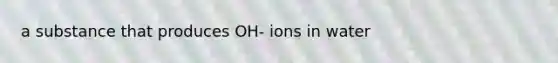 a substance that produces OH- ions in water