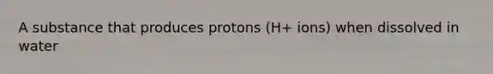 A substance that produces protons (H+ ions) when dissolved in water