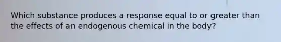 Which substance produces a response equal to or greater than the effects of an endogenous chemical in the body?