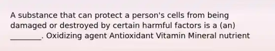 A substance that can protect a person's cells from being damaged or destroyed by certain harmful factors is a (an) ________. Oxidizing agent Antioxidant Vitamin Mineral nutrient