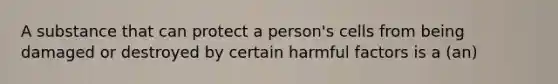 A substance that can protect a person's cells from being damaged or destroyed by certain harmful factors is a (an)