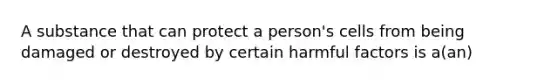 A substance that can protect a person's cells from being damaged or destroyed by certain harmful factors is a(an)