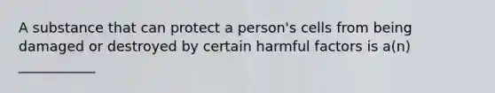 A substance that can protect a person's cells from being damaged or destroyed by certain harmful factors is a(n) ___________