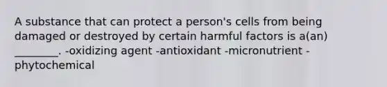 A substance that can protect a person's cells from being damaged or destroyed by certain harmful factors is a(an) ________. -oxidizing agent -antioxidant -micronutrient -phytochemical